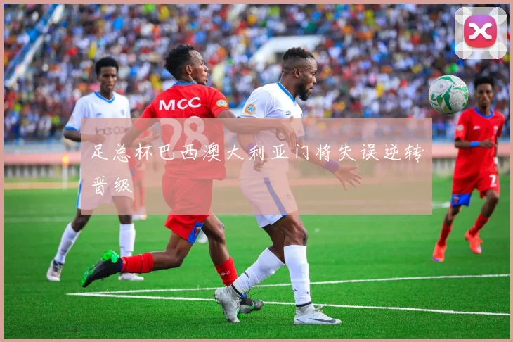 足总杯巴西澳大利亚门将失误逆转晋级