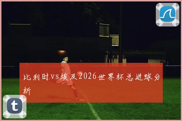 比利时vs埃及2026世界杯总进球分析