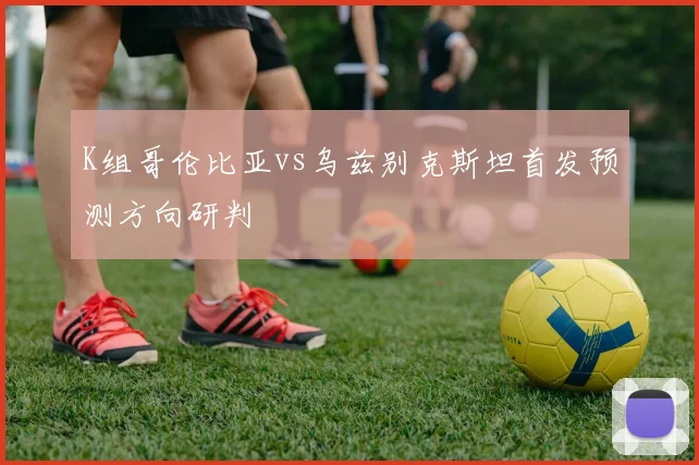 K组哥伦比亚vs乌兹别克斯坦首发预测方向研判