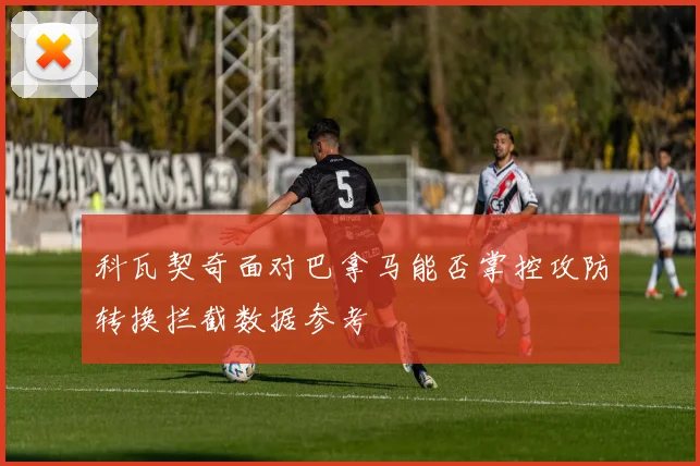 科瓦契奇面对巴拿马能否掌控攻防转换拦截数据参考