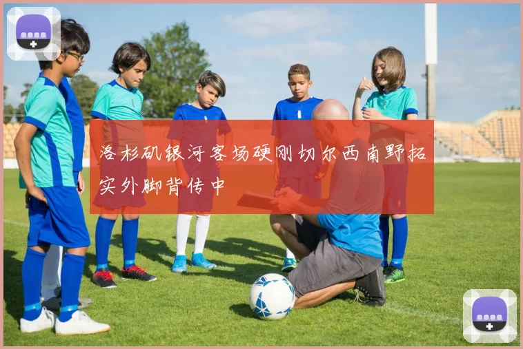 洛杉矶银河客场硬刚切尔西南野拓实外脚背传中