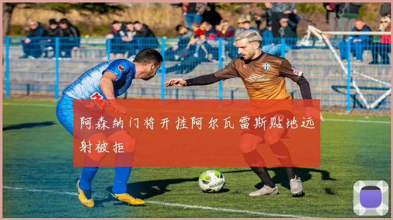 阿森纳门将开挂阿尔瓦雷斯贴地远射被拒