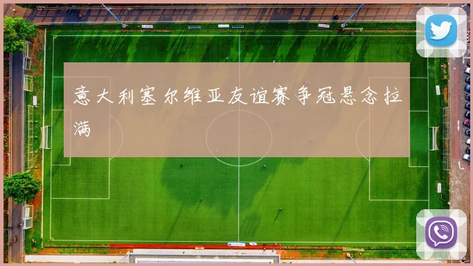 意大利塞尔维亚友谊赛争冠悬念拉满