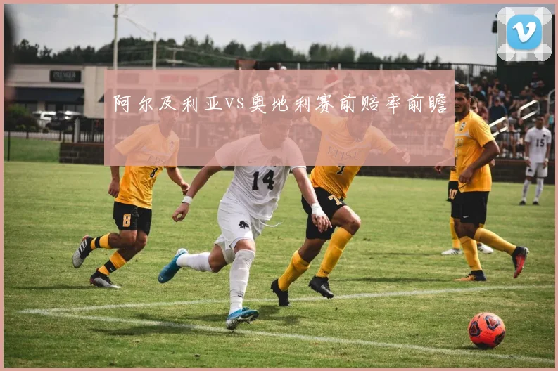 阿尔及利亚vs奥地利赛前赔率前瞻