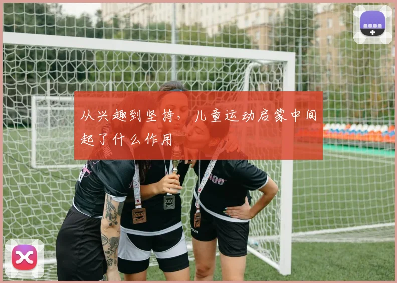 从兴趣到坚持，儿童运动启蒙中间起了什么作用