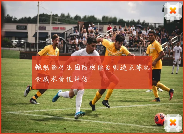 鲍勃面对法国防线能否制造点球机会战术价值评估