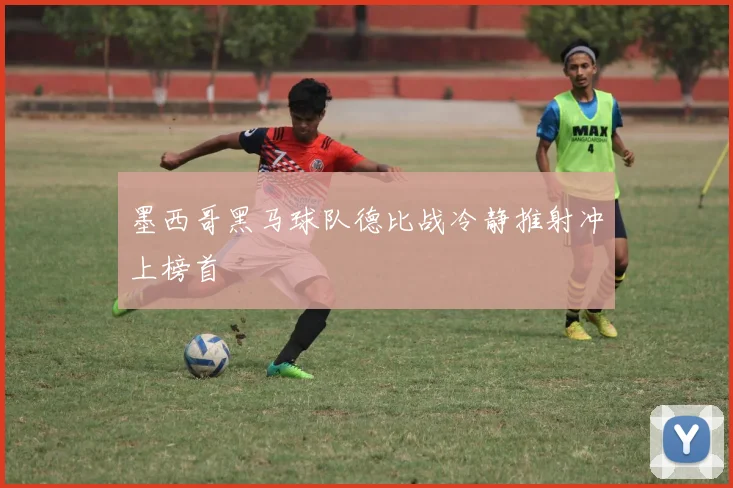 墨西哥黑马球队德比战冷静推射冲上榜首