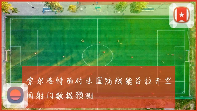 索尔洛特面对法国防线能否拉开空间射门数据预测