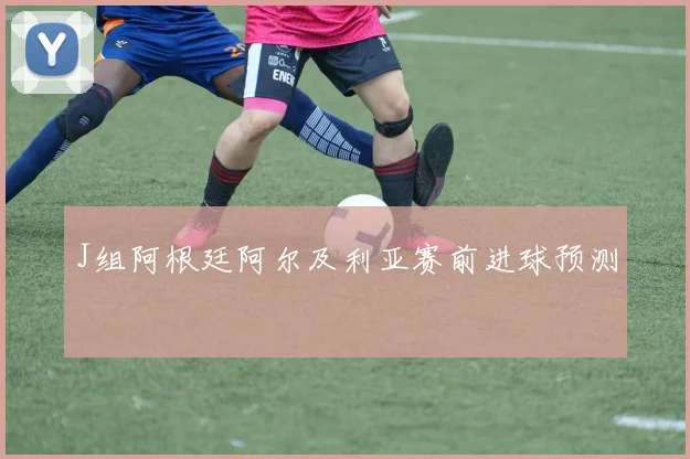 J组阿根廷阿尔及利亚赛前进球预测