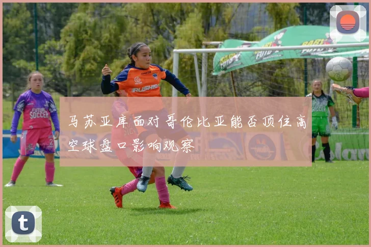 马苏亚库面对哥伦比亚能否顶住高空球盘口影响观察
