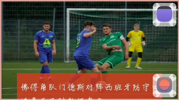 佛得角队门德斯对阵西班牙防守回追是否及时数据参考