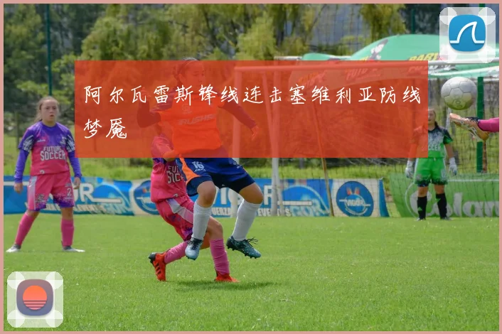 阿尔瓦雷斯锋线连击塞维利亚防线梦魇