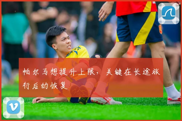 帕尔马想提升上限，关键在长途旅行后的恢复