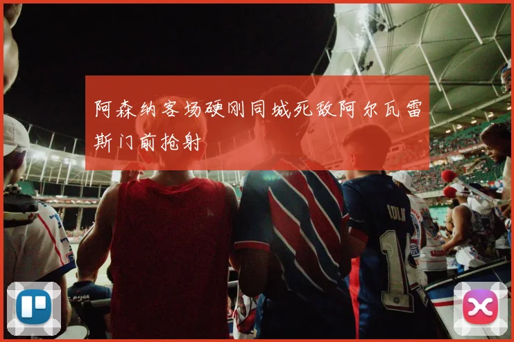 阿森纳客场硬刚同城死敌阿尔瓦雷斯门前抢射
