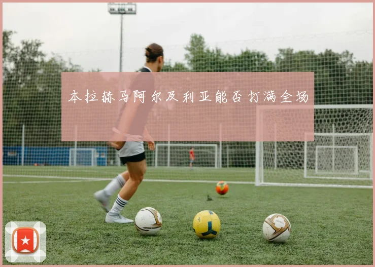 本拉赫马阿尔及利亚能否打满全场