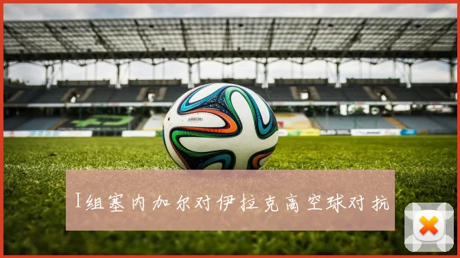 I组塞内加尔对伊拉克高空球对抗
