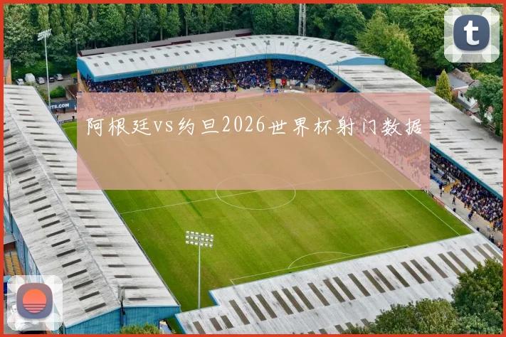 阿根廷vs约旦2026世界杯射门数据