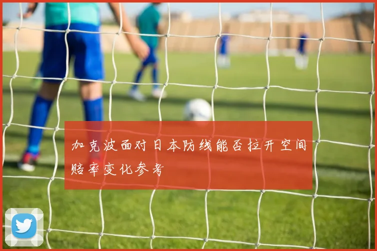 加克波面对日本防线能否拉开空间赔率变化参考