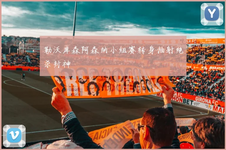 勒沃库森阿森纳小组赛转身抽射绝杀封神