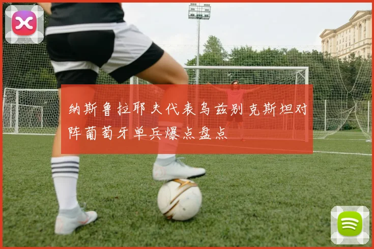 纳斯鲁拉耶夫代表乌兹别克斯坦对阵葡萄牙单兵爆点盘点