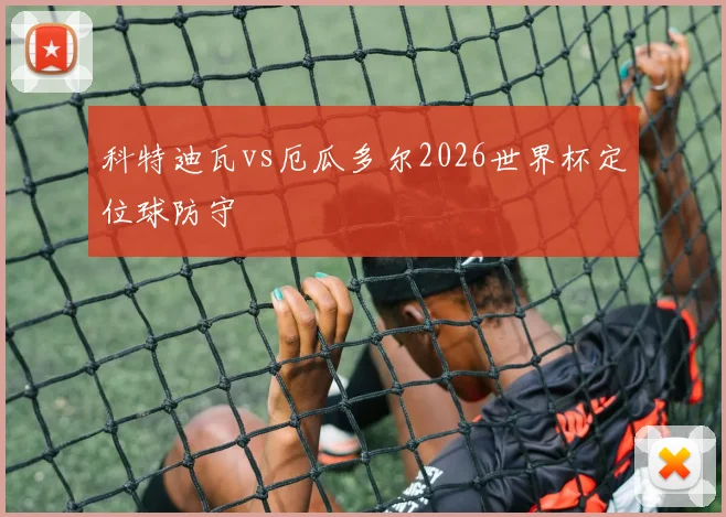 科特迪瓦vs厄瓜多尔2026世界杯定位球防守