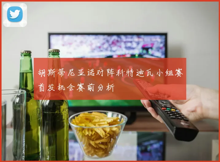 胡斯蒂尼亚诺对阵科特迪瓦小组赛首发机会赛前分析