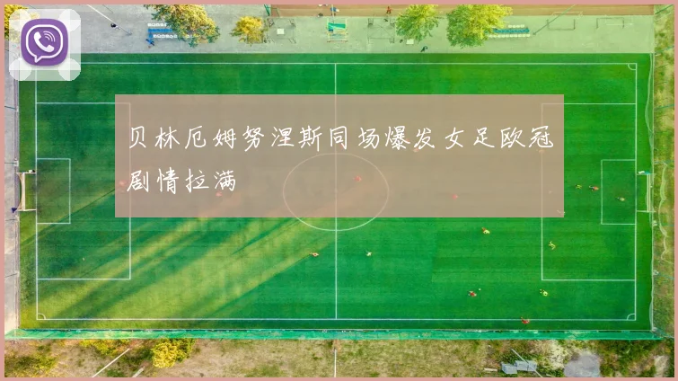 贝林厄姆努涅斯同场爆发女足欧冠剧情拉满
