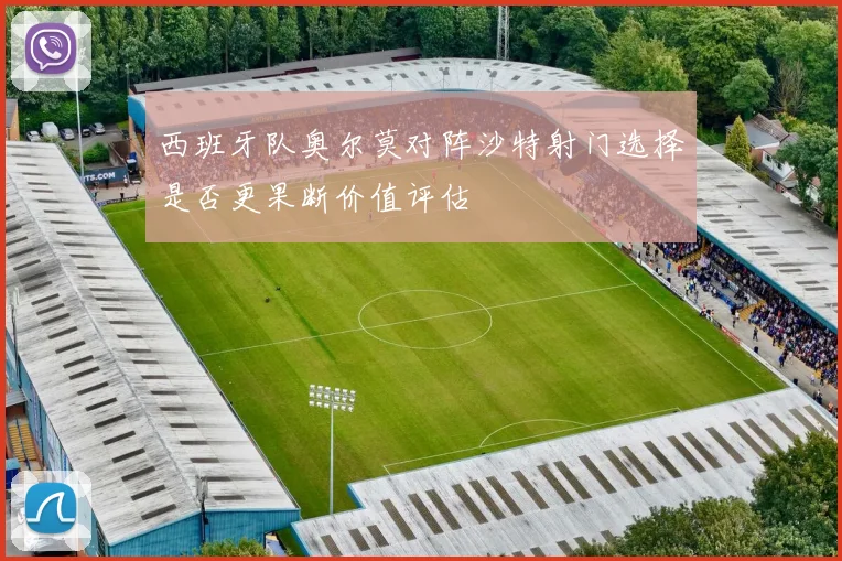 西班牙队奥尔莫对阵沙特射门选择是否更果断价值评估