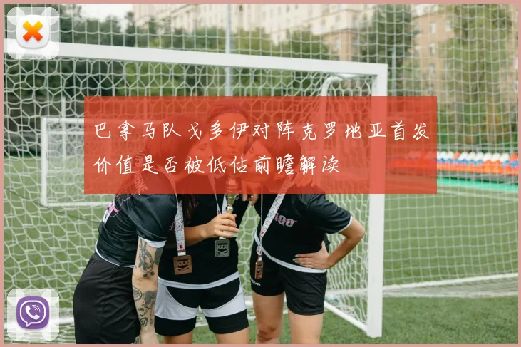 巴拿马队戈多伊对阵克罗地亚首发价值是否被低估前瞻解读