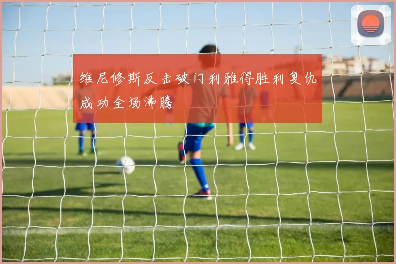维尼修斯反击破门利雅得胜利复仇成功全场沸腾