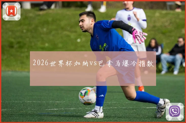 2026世界杯加纳vs巴拿马爆冷指数