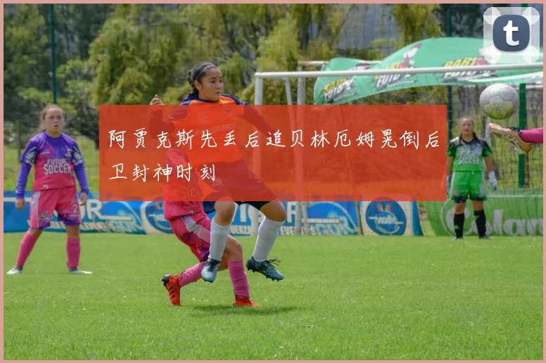 阿贾克斯先丢后追贝林厄姆晃倒后卫封神时刻
