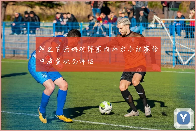 阿里贾西姆对阵塞内加尔小组赛传中质量状态评估