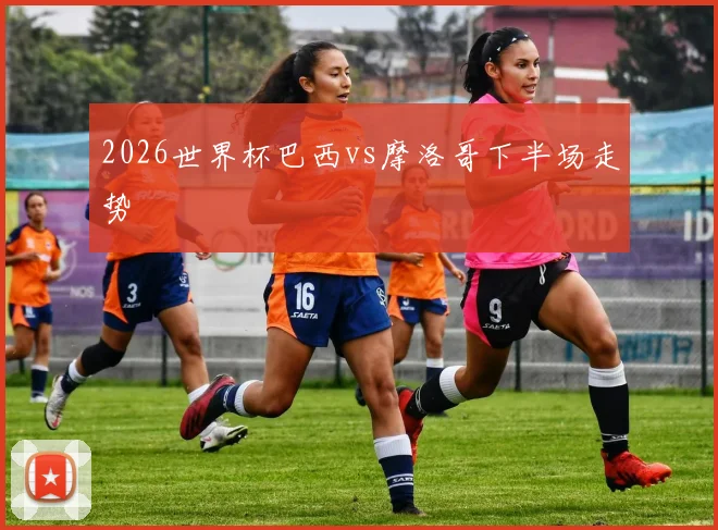 2026世界杯巴西vs摩洛哥下半场走势