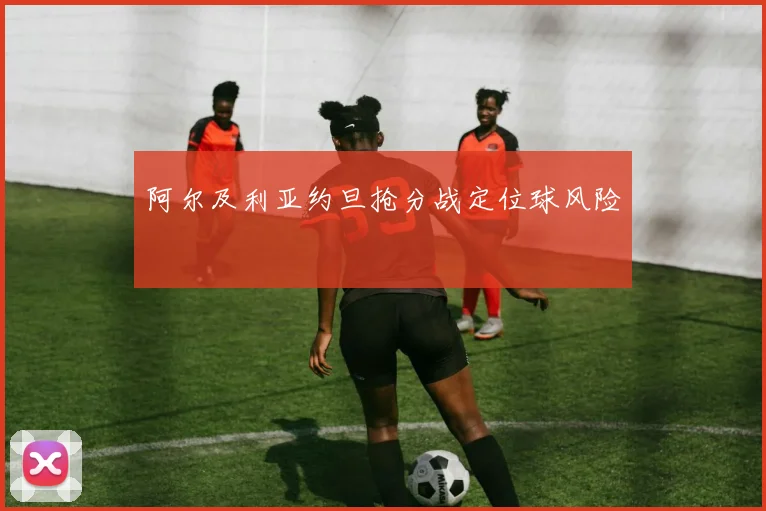 阿尔及利亚约旦抢分战定位球风险