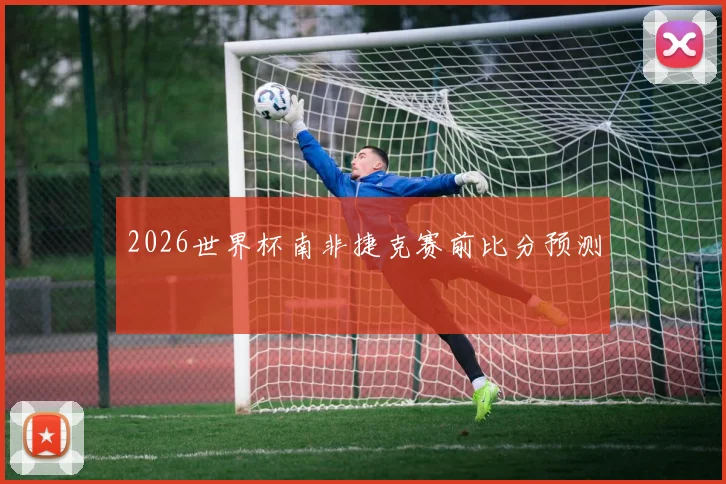 2026世界杯南非捷克赛前比分预测