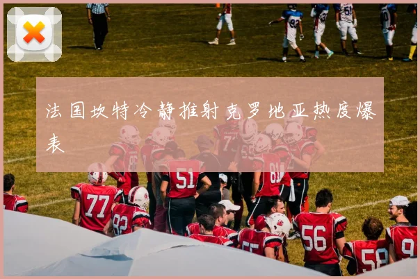 法国坎特冷静推射克罗地亚热度爆表