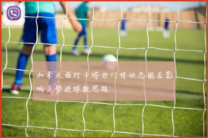 加拿大面对卡塔尔门将状态能否影响走势进球数思路