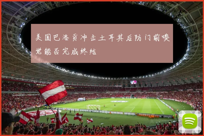 美国巴洛贡冲击土耳其后防门前嗅觉能否完成终结
