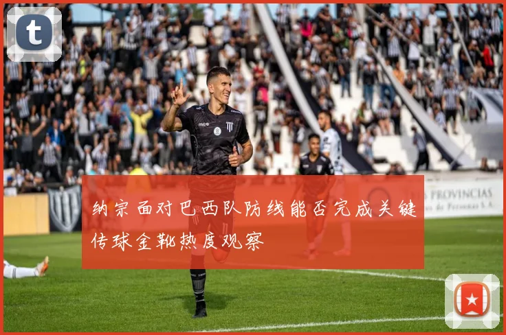 纳宗面对巴西队防线能否完成关键传球金靴热度观察