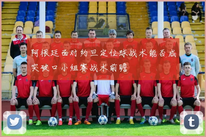 阿根廷面对约旦定位球战术能否成突破口小组赛战术前瞻