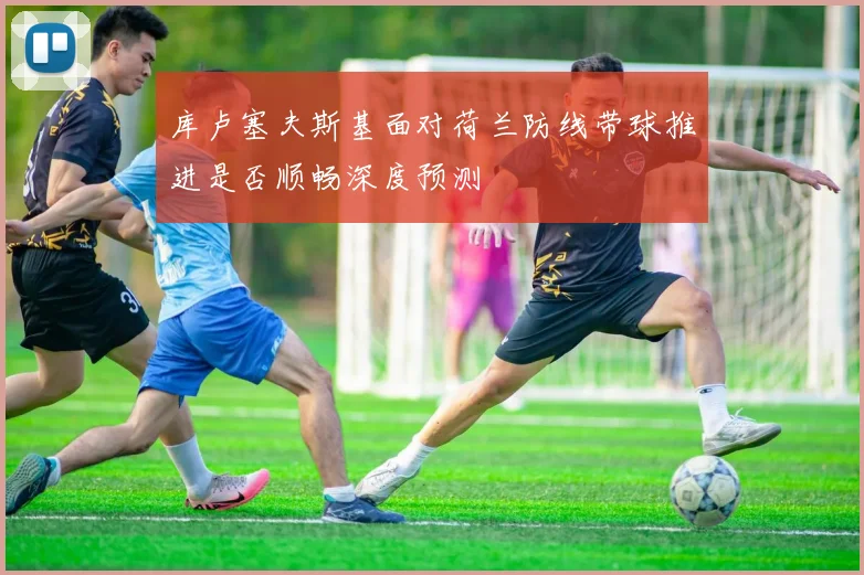 库卢塞夫斯基面对荷兰防线带球推进是否顺畅深度预测