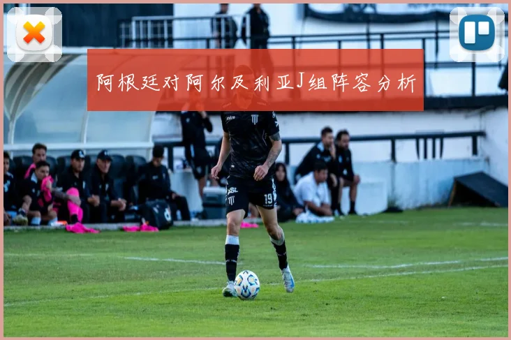阿根廷对阿尔及利亚J组阵容分析