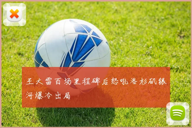 王大雷百场里程碑后怒吼洛杉矶银河爆冷出局