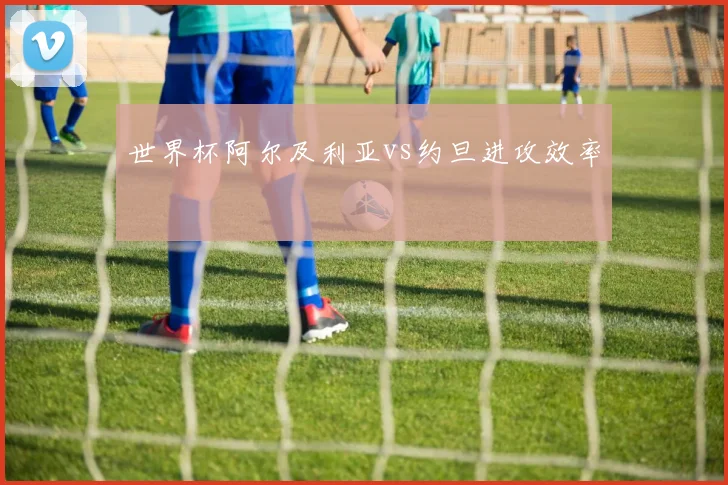 世界杯阿尔及利亚vs约旦进攻效率