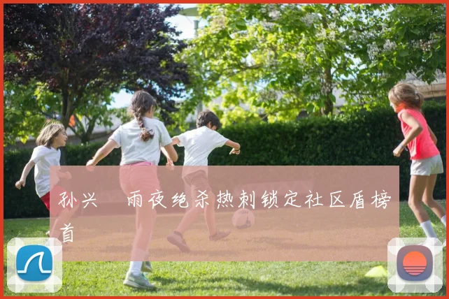孙兴慜雨夜绝杀热刺锁定社区盾榜首