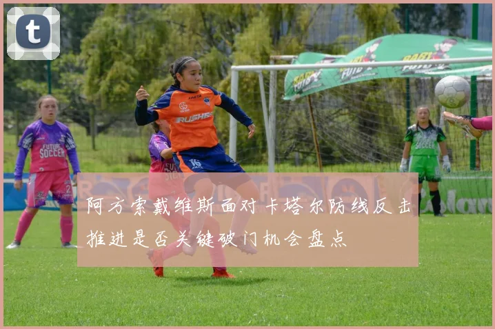 阿方索戴维斯面对卡塔尔防线反击推进是否关键破门机会盘点