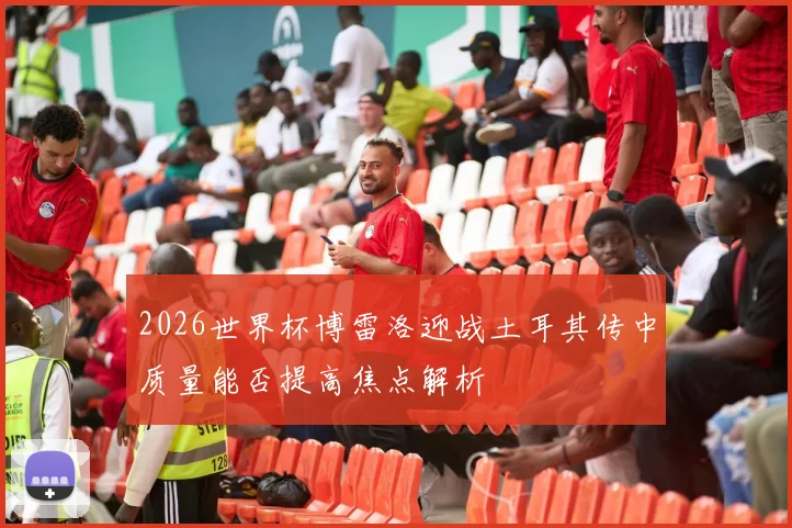 2026世界杯博雷洛迎战土耳其传中质量能否提高焦点解析