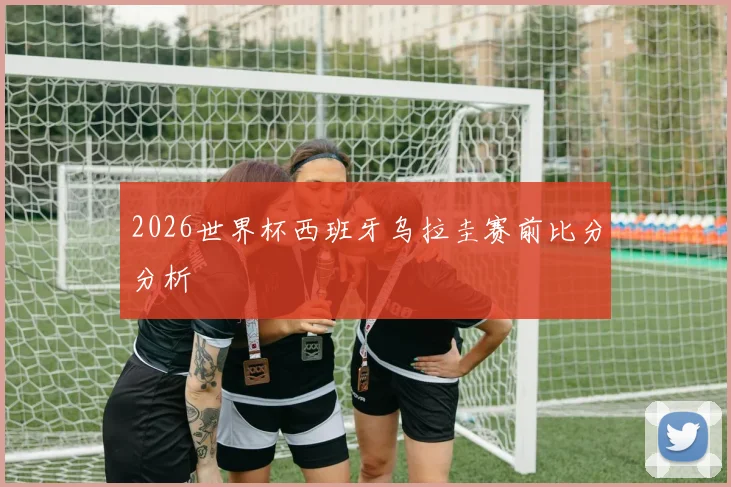 2026世界杯西班牙乌拉圭赛前比分分析