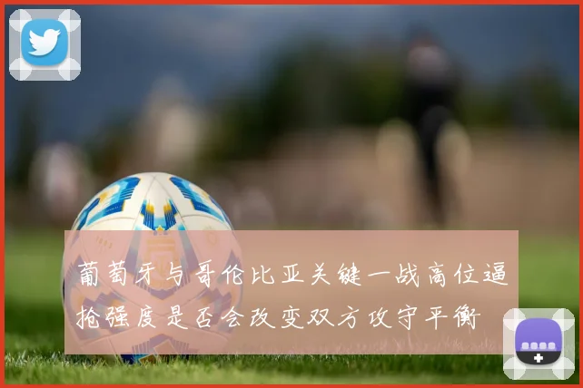 葡萄牙与哥伦比亚关键一战高位逼抢强度是否会改变双方攻守平衡
